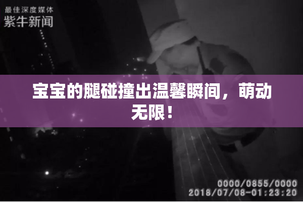 宝宝的腿碰撞出温馨瞬间，萌动无限！