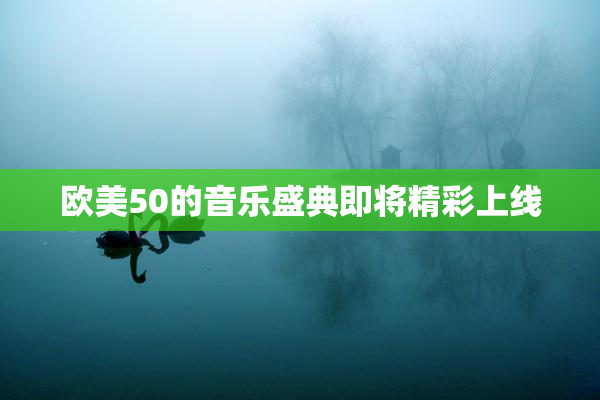 欧美50的音乐盛典即将精彩上线
