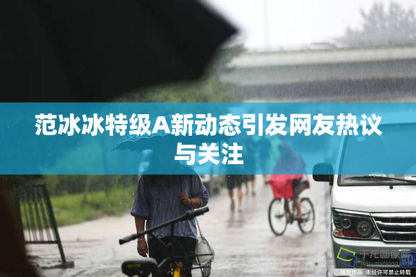范冰冰特级A新动态引发网友热议与关注