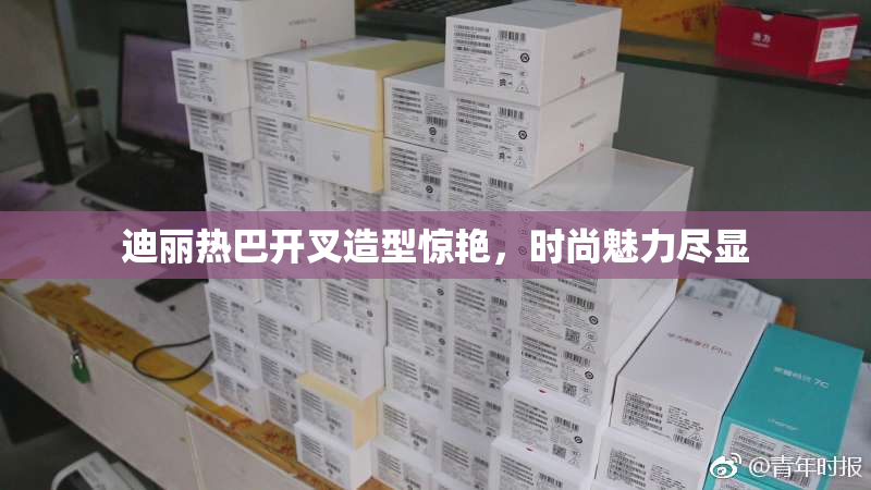 迪丽热巴开叉造型惊艳，时尚魅力尽显