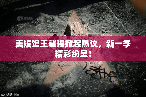 美媛馆王馨瑶掀起热议，新一季精彩纷呈！