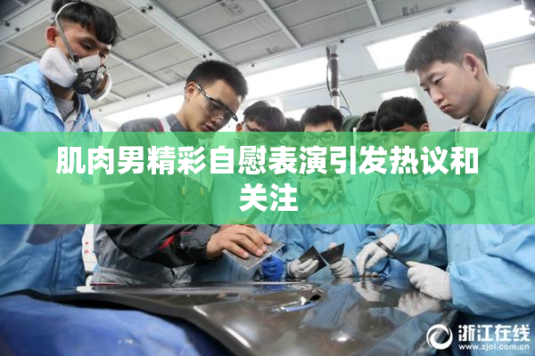 肌肉男精彩自慰表演引发热议和关注