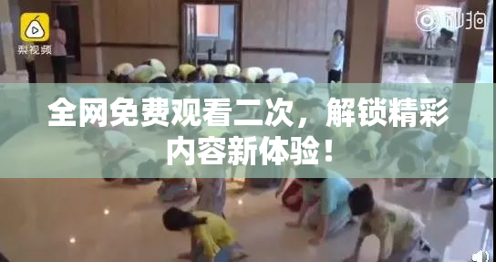 全网免费观看二次，解锁精彩内容新体验！