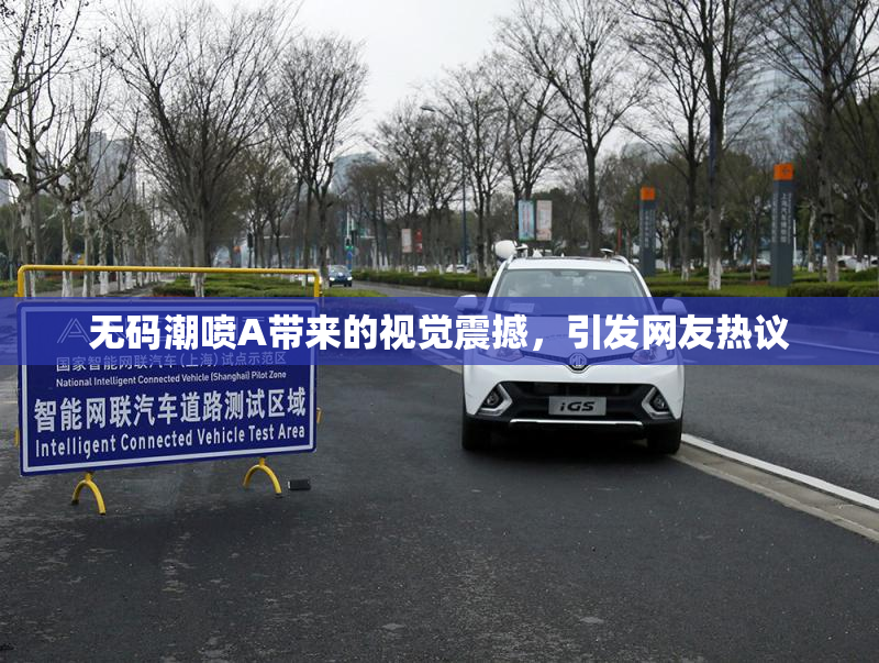 无码潮喷A带来的视觉震撼，引发网友热议