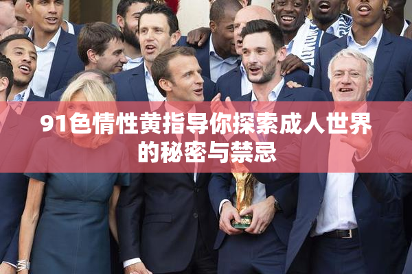 91色情性黄指导你探索成人世界的秘密与禁忌