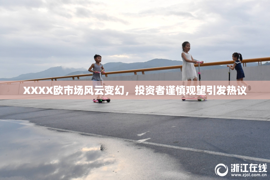 XXXX欧市场风云变幻，投资者谨慎观望引发热议