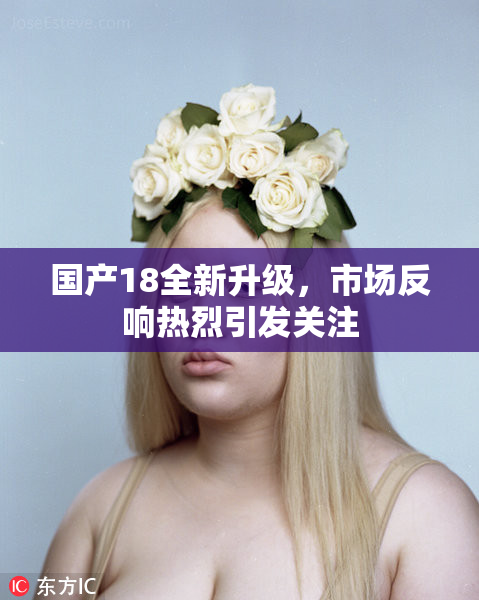 国产18全新升级，市场反响热烈引发关注
