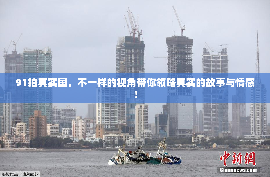 91拍真实国，不一样的视角带你领略真实的故事与情感！