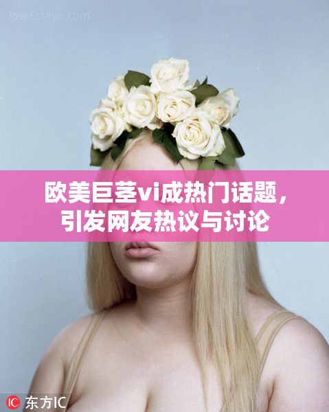 欧美巨茎vi成热门话题，引发网友热议与讨论