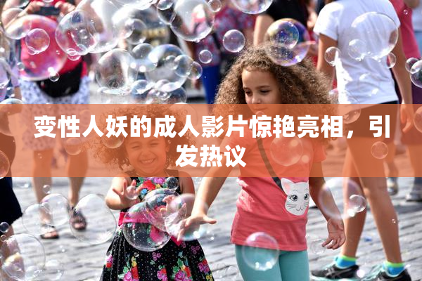 变性人妖的成人影片惊艳亮相，引发热议