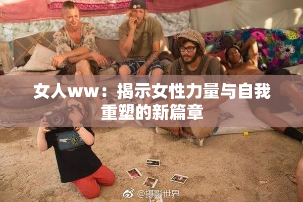 女人ww：揭示女性力量与自我重塑的新篇章
