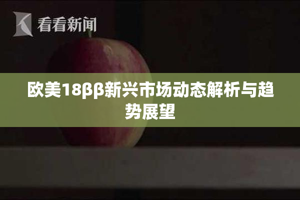 欧美18ββ新兴市场动态解析与趋势展望