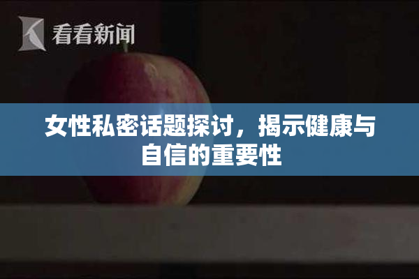 女性私密话题探讨，揭示健康与自信的重要性