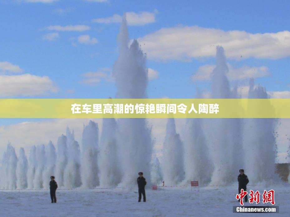 在车里高潮的惊艳瞬间令人陶醉