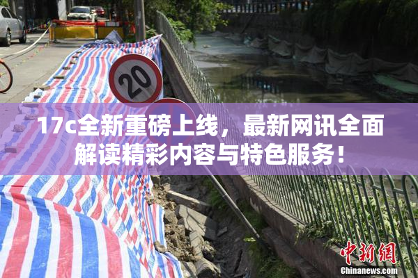 17c全新重磅上线，最新网讯全面解读精彩内容与特色服务！
