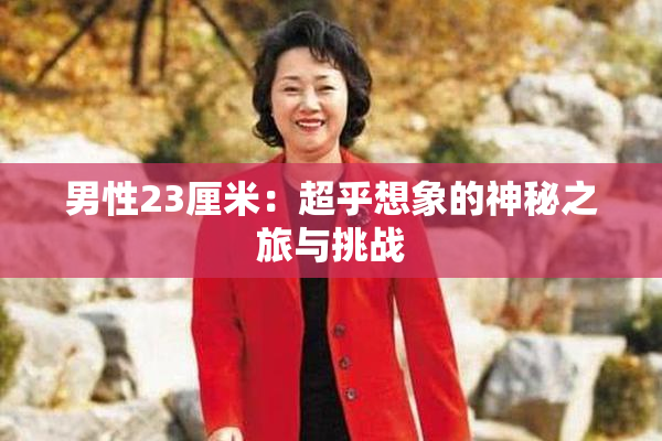 男性23厘米：超乎想象的神秘之旅与挑战