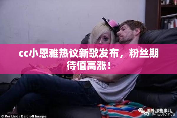 cc小恩雅热议新歌发布，粉丝期待值高涨！
