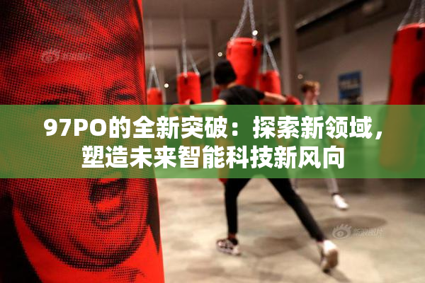 97PO的全新突破：探索新领域，塑造未来智能科技新风向