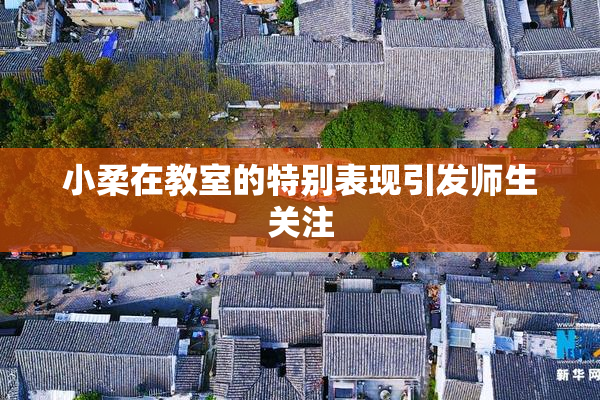 小柔在教室的特别表现引发师生关注