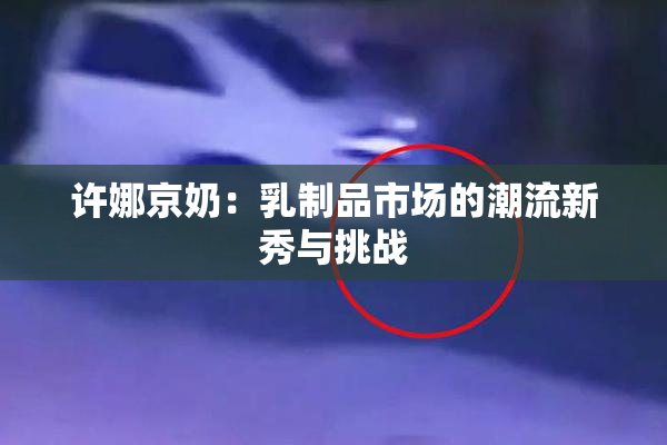 许娜京奶：乳制品市场的潮流新秀与挑战