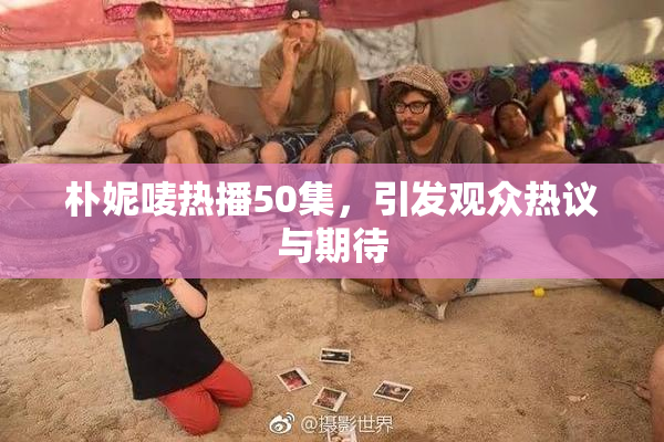朴妮唛热播50集，引发观众热议与期待