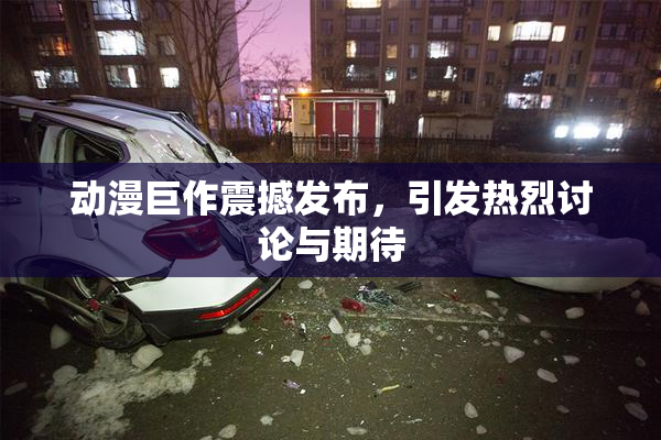 动漫巨作震撼发布，引发热烈讨论与期待