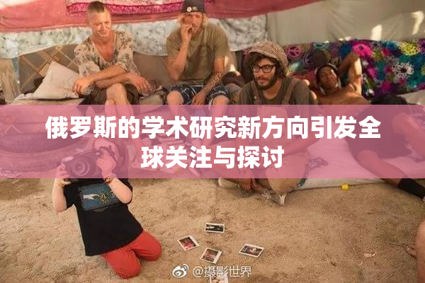 俄罗斯的学术研究新方向引发全球关注与探讨