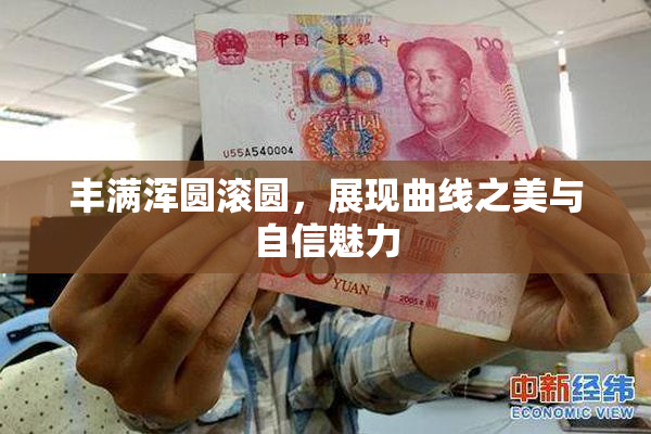 丰满浑圆滚圆，展现曲线之美与自信魅力