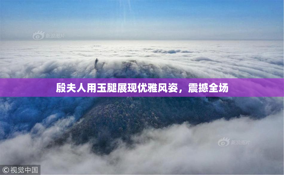 殷夫人用玉腿展现优雅风姿，震撼全场