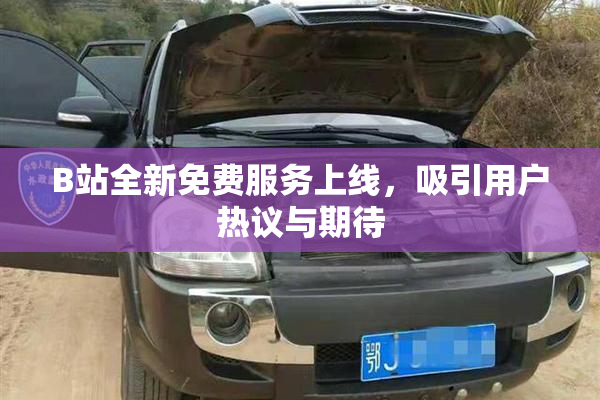 B站全新免费服务上线，吸引用户热议与期待
