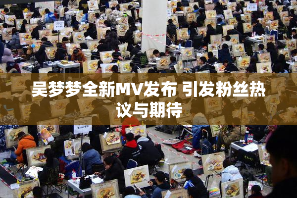 吴梦梦全新MV发布 引发粉丝热议与期待