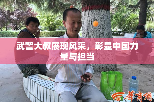 武警大叔展现风采，彰显中国力量与担当