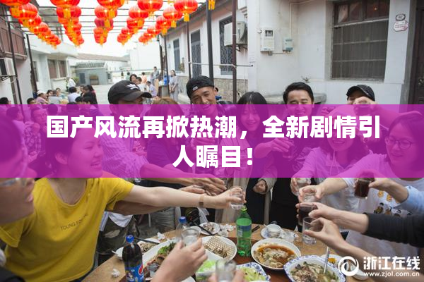 国产风流再掀热潮，全新剧情引人瞩目！