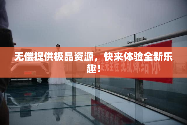 无偿提供极品资源，快来体验全新乐趣！