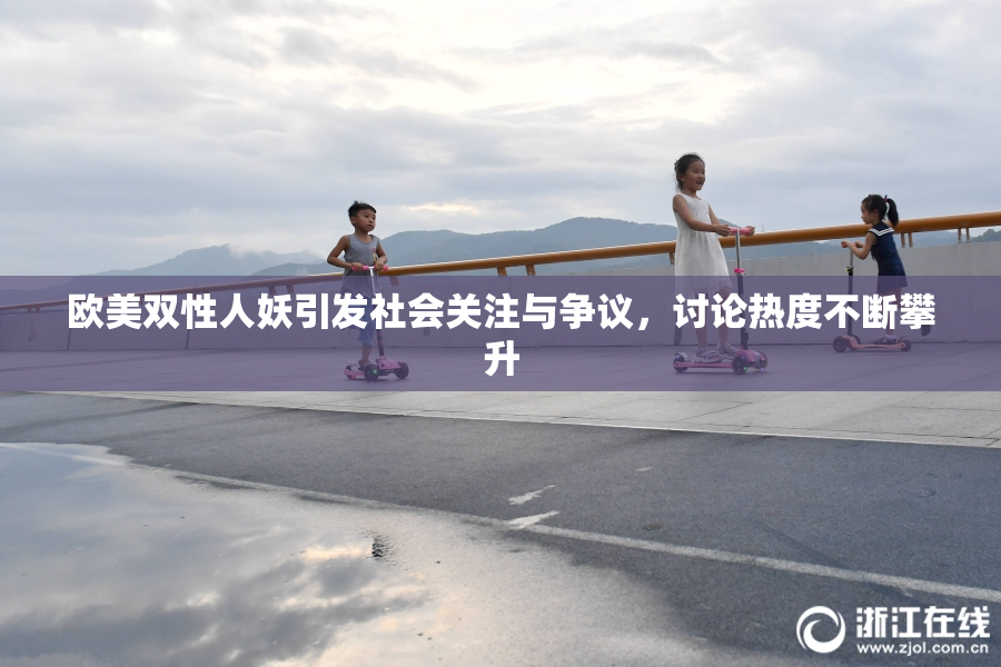 欧美双性人妖引发社会关注与争议，讨论热度不断攀升