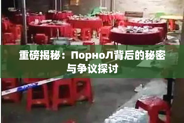 重磅揭秘：ПорноЛ背后的秘密与争议探讨