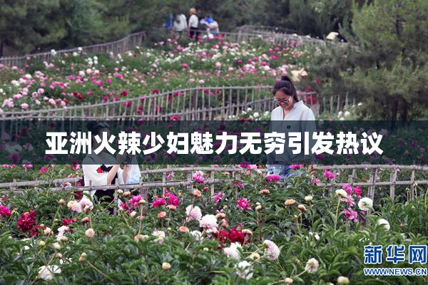亚洲火辣少妇魅力无穷引发热议