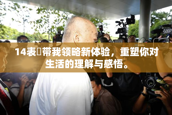 14表妺带我领略新体验，重塑你对生活的理解与感悟。