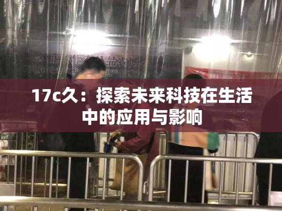 17c久：探索未来科技在生活中的应用与影响