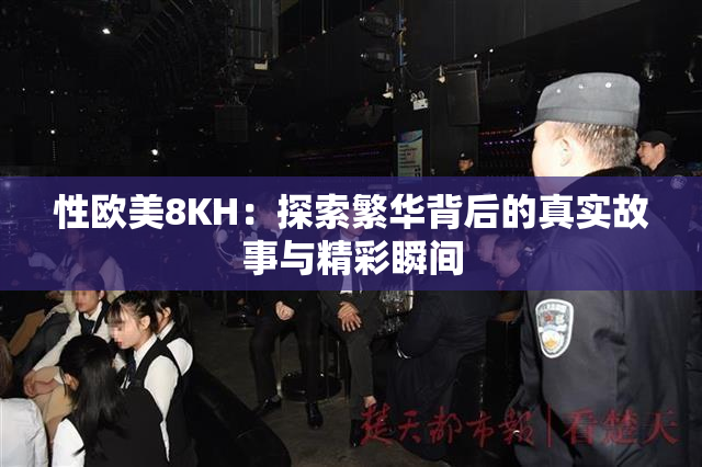 性欧美8KH：探索繁华背后的真实故事与精彩瞬间