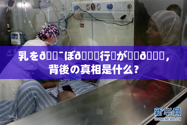 乳を🔯ぼ🌃行為が話題🎆，背後の真相是什么？
