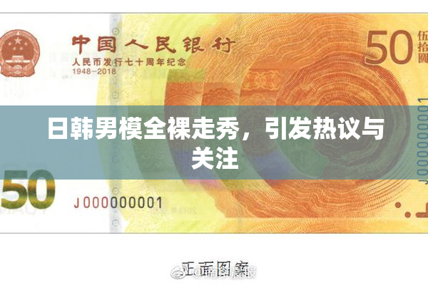 日韩男模全裸走秀，引发热议与关注