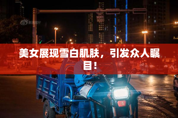 美女展现雪白肌肤，引发众人瞩目！
