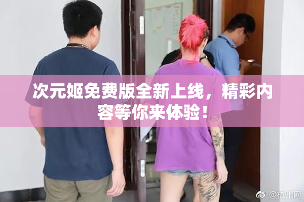 次元姬免费版全新上线，精彩内容等你来体验！