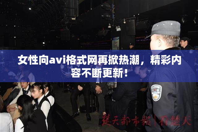 女性向avi格式网再掀热潮，精彩内容不断更新！