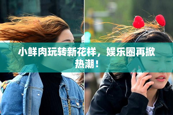 小鲜肉玩转新花样，娱乐圈再掀热潮！