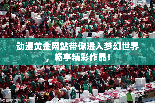 动漫黄金网站带你进入梦幻世界，畅享精彩作品！