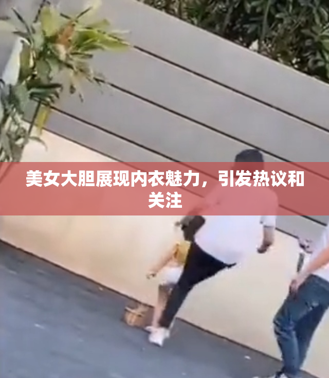 美女大胆展现内衣魅力，引发热议和关注