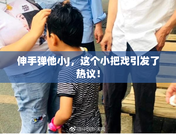 伸手弹他小J，这个小把戏引发了热议！