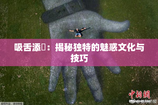 吸舌添泬：揭秘独特的魅惑文化与技巧